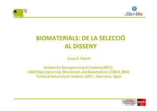 BIOMATERIALS: DE LA SELECCIÓ 
AL DISSENY
Josep A. Planell
Institute for Bioengineering of Catalonia (IBEC)Institute for Bioengineering of Catalonia (IBEC),
CIBER-Bioengineering, Biomaterials and Nanomedicine (CIBER_BBN)
Technical University of Catalonia (UPC) – Barcelona, Spain
 