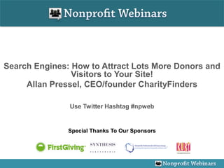 Search Engines: How to Attract Lots More Donors and
                Visitors to Your Site!
     Allan Pressel, CEO/founder CharityFinders

               Use Twitter Hashtag #npweb


               Special Thanks To Our Sponsors
 