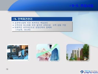 19
 표준매뉴얼에 의한 체계적인 책임관리
 고객민원 최소화를 위한 철저한 교육으로 고객 감동 구현
 대폭적인 처우개선으로 현장인력의 정예화
(기능화, 연소화)
5. 인력파견관리
9-5. 주요사업
 