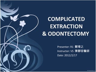 COMPLICATED EXTRACTION & ODONTECTOMY  Presenter: R1  鄭瑋之 Instructor: VS  陳靜容醫師 Date: 2012/2/17 