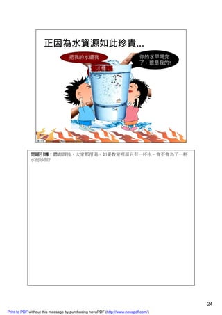 問題引導：體育課後，大家都很渴。如果教室裡面只有一杯水，會不會為了一杯
             水而吵架?




                                                                                    24
Print to PDF without this message by purchasing novaPDF (http://www.novapdf.com/)
 