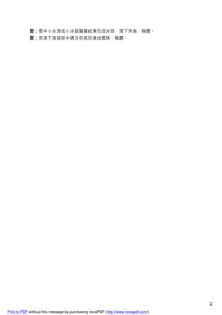 雹：雲中小水滴或小冰晶層層結凍而成冰球，落下來者，稱雹。
            霰：雨滴下落過程中遇冷空氣而凍成雪珠，稱霰。




                                                                                    2
Print to PDF without this message by purchasing novaPDF (http://www.novapdf.com/)
 