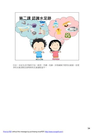 引言：水在生活中無所不在，飲用、烹調、洗滌、沖馬桶無不使用水資源，但更
             多的水被消耗在原物料的生產過程當中。




                                                                                    34
Print to PDF without this message by purchasing novaPDF (http://www.novapdf.com/)
 