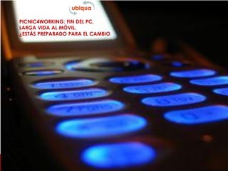 ubiqua mobile & interactive communication contact@ubiqua.es
PICNIC4WORKING: FIN DEL PC,
LARGA VIDA AL MÓVIL.
¿ESTÁS PREPARADO PARA EL CAMBIO
 