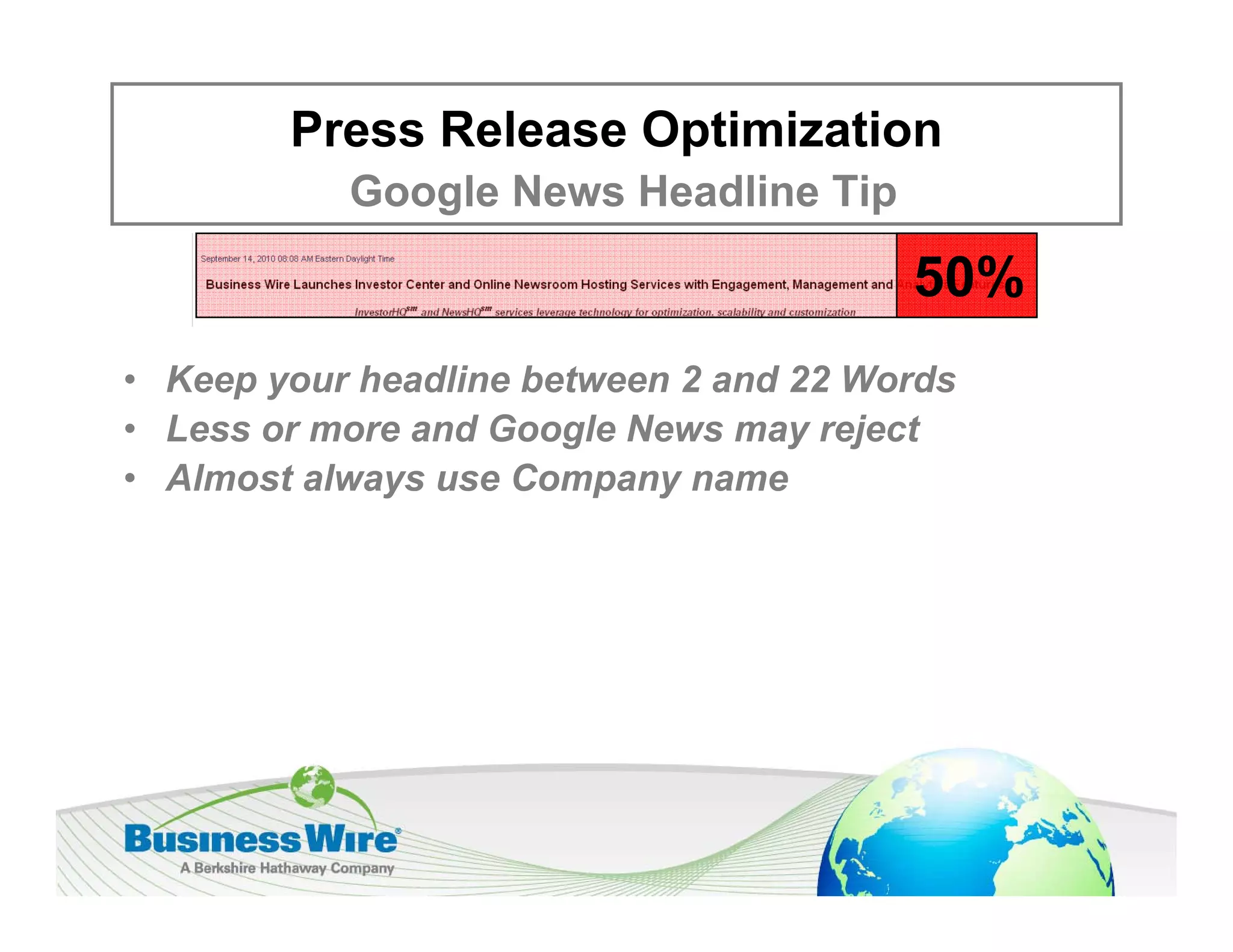Press Release Optimization
           Google News Headline Tip
           G   l N     H dli Ti

                                        50%
• Keep your headline between 2 and 22 Words
• L
  Less or more and Google News may reject
                 dG     l N           j t
• Almost always use Company name
 