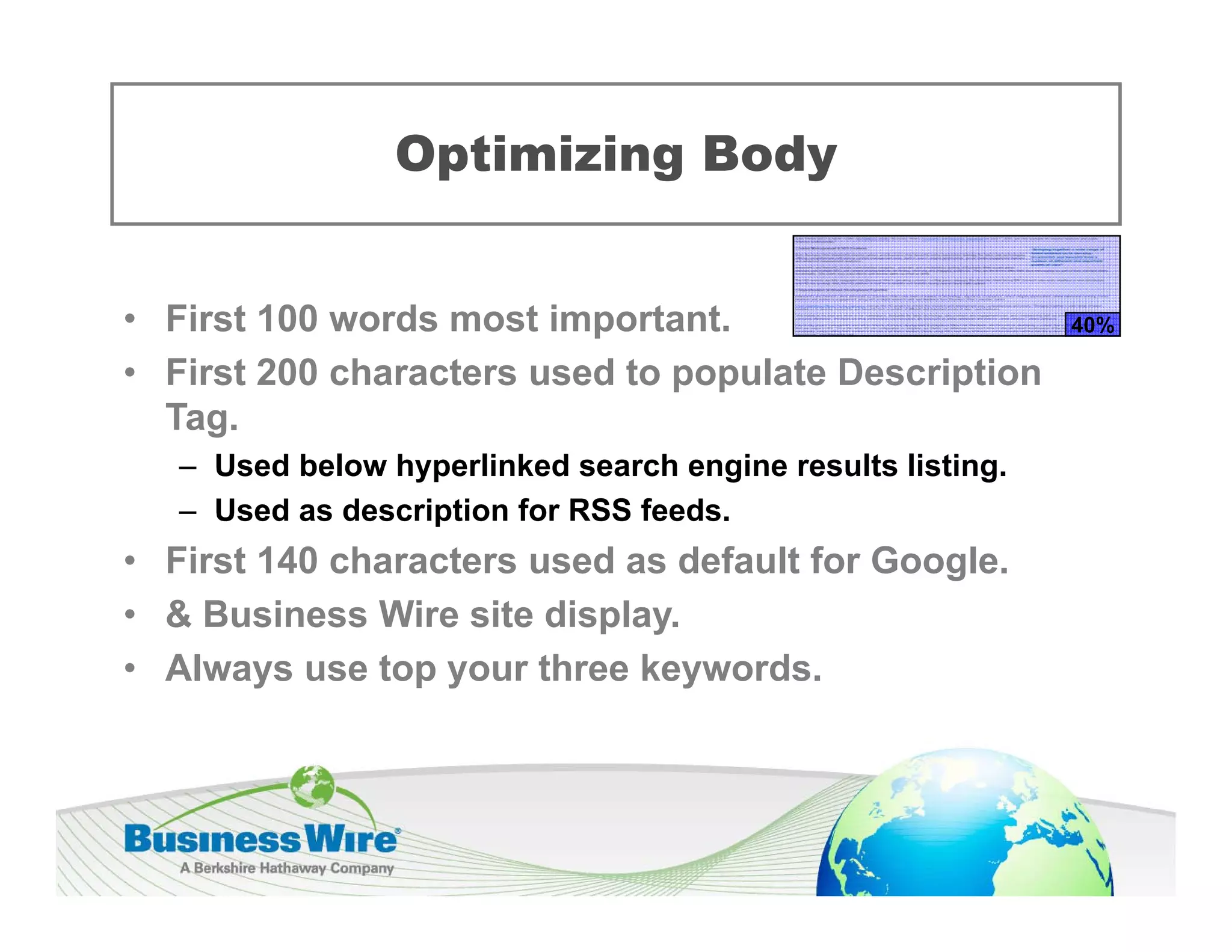 Optimizing Body
                  p       g    y


• First 100 words most important.                            40%

• First 200 characters used to populate Description
  Tag.
  Tag
   – Used below hyperlinked search engine results listing.
   – Used as description for RSS feeds.
• First 140 characters used as default for Google.
• & Business Wire site display.
• Al
  Always use top your three keywords.
              t        th    k      d
 