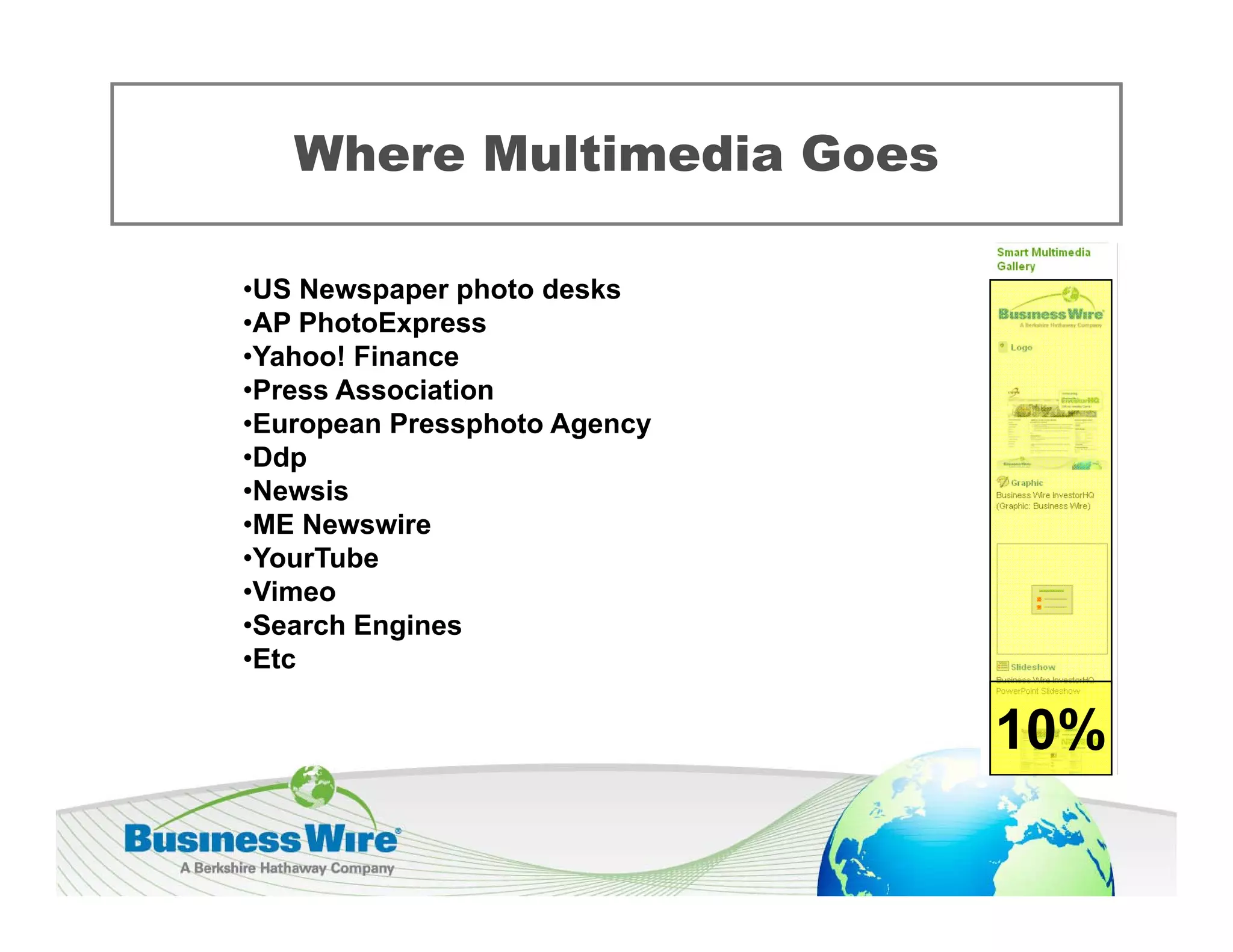 Where Multimedia Goes

•US Newspaper photo desks
 US
•AP PhotoExpress
•Yahoo! Finance
•Press Association
•European Pressphoto Agency
 E         P     h t A
•Ddp
•Newsis
•ME Newswire
•YourTube
•Vimeo
•Search Engines
•Etc

                              10%
 