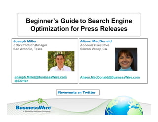 Beginner s
      Beginner’s Guide to Search Engine
       Optimization for Press Releases
Joseph Miller                       Alison MacDonald
EON Product Manager                 Account Executive
San Antonio, Texas                  Silicon Valley, CA




Joseph.Miller@BusinessWire.com      Alison.MacDonald@BusinessWire.com
@EONpr


                        #bwevents on Twitter
 