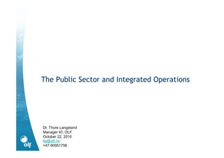 The Public Sector and Integrated Operations
Dr. Thore Langeland
Manager IO, OLF
October 22, 2010
tla@olf.no
+47-90951756
 