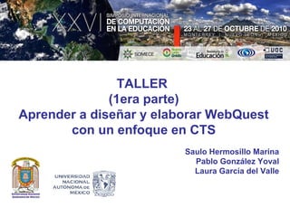 TALLER
(1era parte)
Aprender a diseñar y elaborar WebQuest
con un enfoque en CTS
Saulo Hermosillo Marina
Pablo González Yoval
Laura García del Valle
 