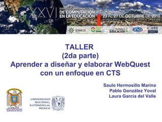 TALLER
(2da parte)
Aprender a diseñar y elaborar WebQuest
con un enfoque en CTS
Saulo Hermosillo Marina
Pablo González Yoval
Laura García del Valle
 