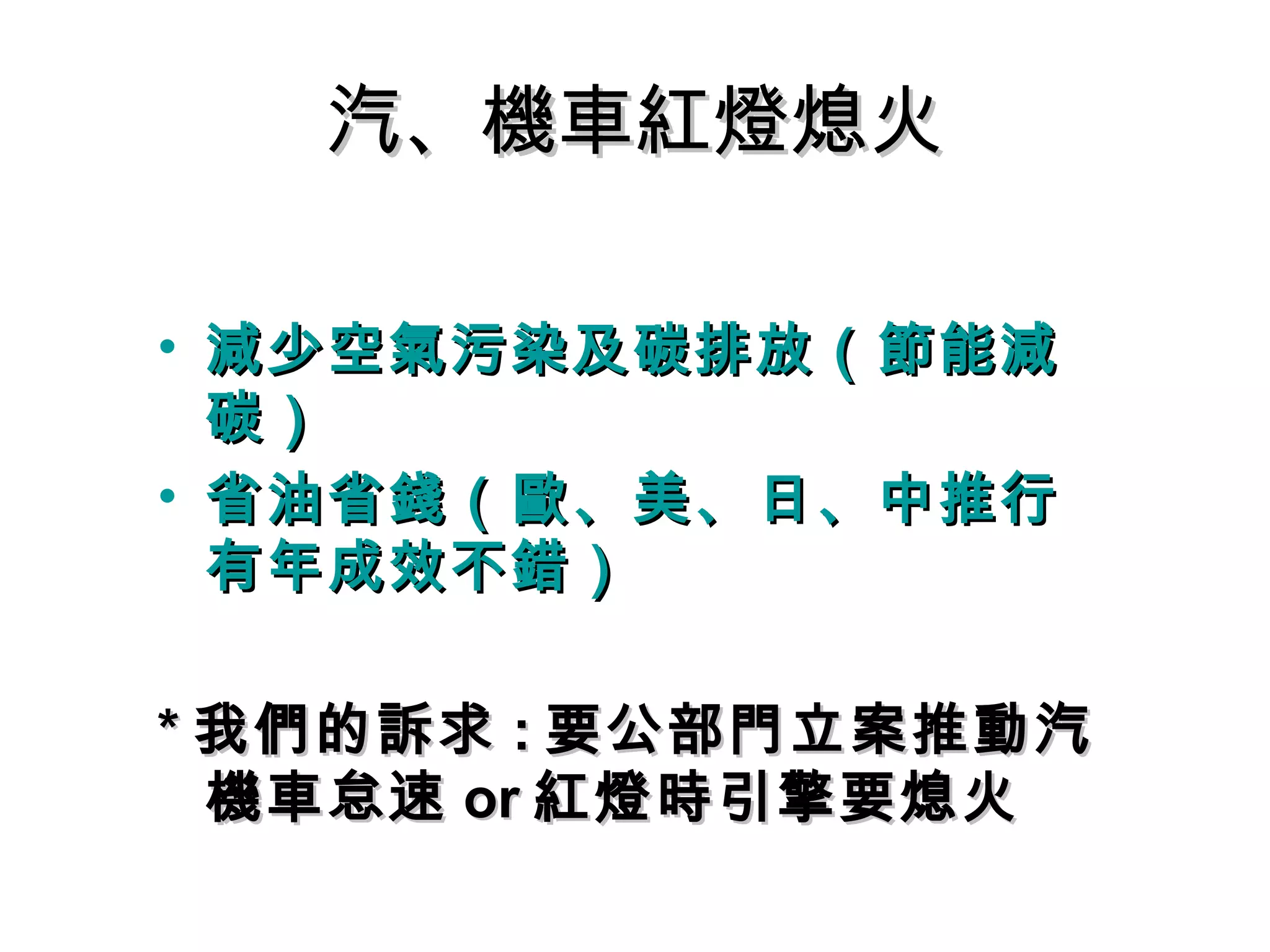 汽、機車紅燈熄火汽、機車紅燈熄火
• 減少空氣污染及碳排放（節能減減少空氣污染及碳排放（節能減
碳）碳）
• 省油省錢（歐、美、日、中推行省油省錢（歐、美、日、中推行
有年成效不錯）有年成效不錯）
** 我們的訴求我們的訴求 :: 要公部門立案推動汽要公部門立案推動汽
機車怠速機車怠速 oror 紅燈時引擎要熄火紅燈時引擎要熄火
 