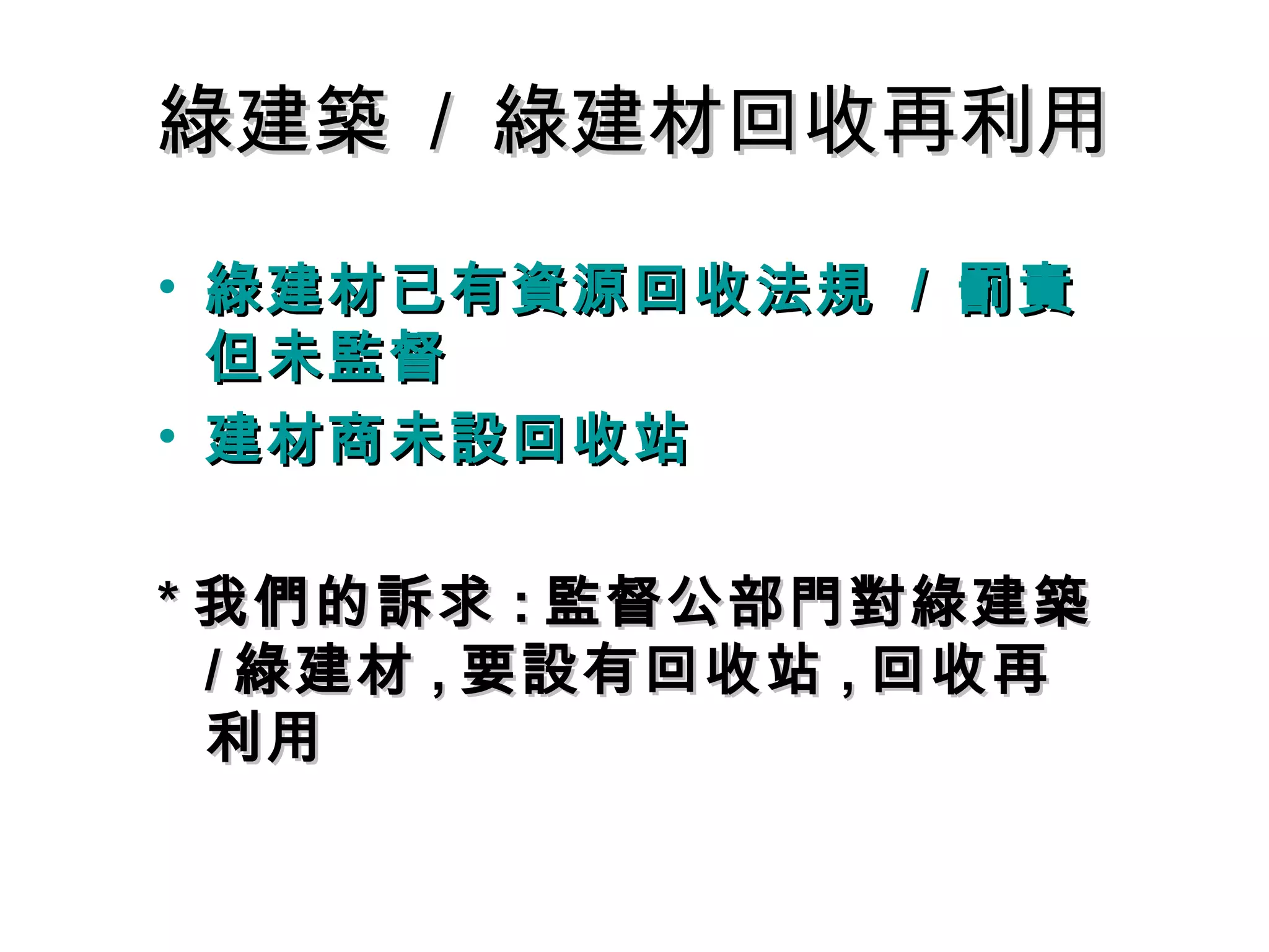 綠建築綠建築 // 綠建材回收再利用綠建材回收再利用
• 綠建材已有資源回收法規綠建材已有資源回收法規 // 罰責罰責
但未監督但未監督
• 建材商未設回收站建材商未設回收站
** 我們的訴求我們的訴求 :: 監督公部門對綠建築監督公部門對綠建築
// 綠建材綠建材 ,, 要設有回收站要設有回收站 ,, 回收再回收再
利用利用
 
