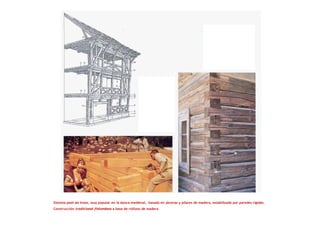 Sistema post an truss, muy popular en la época medieval, basado en jácenas y pilares de madera, estabilizado por paredes rígidas.
Construcción tradicional finlandesa a base de rollizos de madera
 