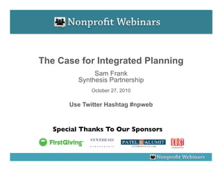 The Case for Integrated Planning
               Sam Frank
          Synthesis Partnership
              October 27, 2010

       Use Twitter Hashtag #npweb



   Special Thanks To Our Sponsors
                                	

 