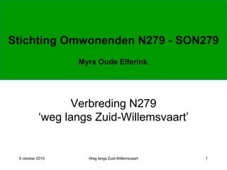 Stichting Omwonenden N279 - SON279
6 oktober 2010 Weg langs Zuid-Willemsvaart 1
Verbreding N279
‘weg langs Zuid-Willemsvaart’
Myra Oude Elferink
 