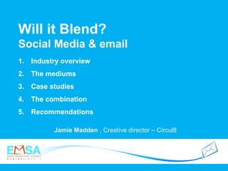 Will it Blend?
Social Media & email
Jamie Madden , Creative director – Circul8
1. Industry overview
2. The mediums
3. Case studies
4. The combination
5. Recommendations
 