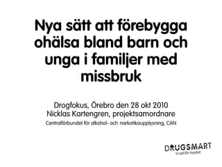 Nya sätt att förebygga
ohälsa bland barn och
 unga i familjer med
      missbruk
   Drogfokus, Örebro den 28 okt 2010
 Nicklas Kartengren, projektsamordnare
 Centralförbundet för alkohol- och narkotikaupplysning, CAN
 