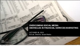 OVERCOMING SOCIAL MEDIA
OBSTACLES IN FINANCIAL SERVICES MARKETING
OCTOBER 28, 2010
Ed Lee, Director, Social Media
1Thursday, October 28, 2010
 