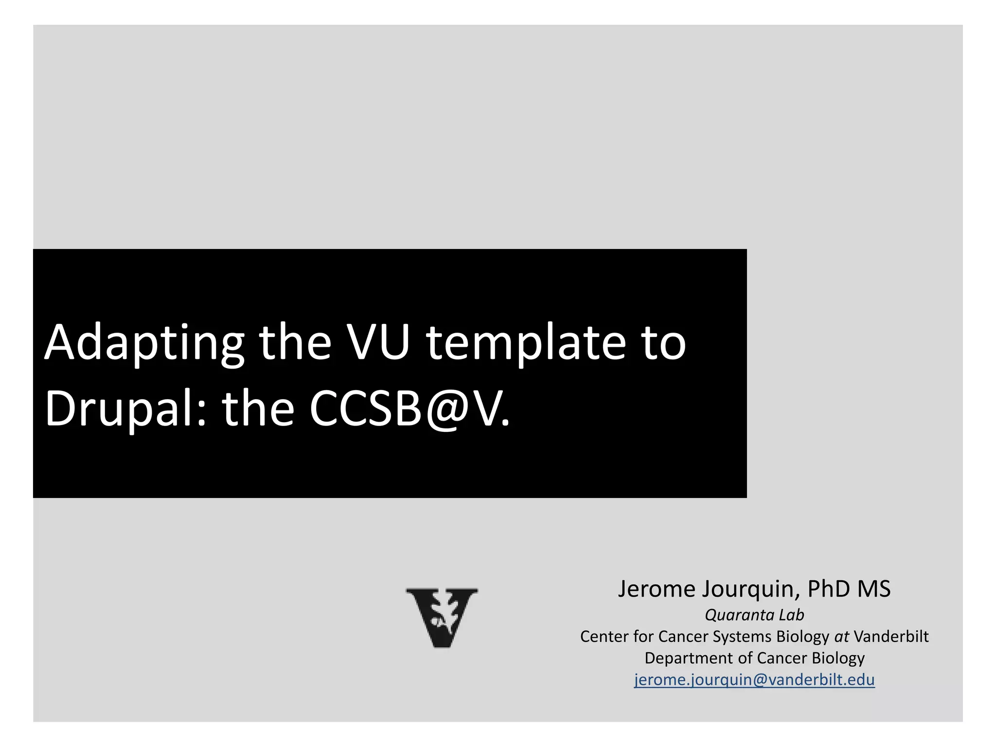 What is bioinformatics?
Adapting the VU template to
Drupal: the CCSB@V.
Jerome Jourquin, PhD MS
Quaranta Lab
Center for Cancer Systems Biology at Vanderbilt
Department of Cancer Biology
jerome.jourquin@vanderbilt.edu
 
