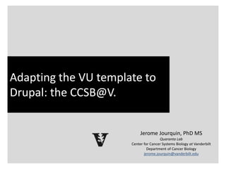 What is bioinformatics?
Adapting the VU template to
Drupal: the CCSB@V.
Jerome Jourquin, PhD MS
Quaranta Lab
Center for Cancer Systems Biology at Vanderbilt
Department of Cancer Biology
jerome.jourquin@vanderbilt.edu
 