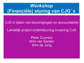 Workshop
(Financiële) sturing van CJG´s
CJG in tijden van bezuinigingen en accountability
Landelijk project ondersteuning invoering CJG
Peter Cuyvers
Wim van Santen
Wim de Jong
 