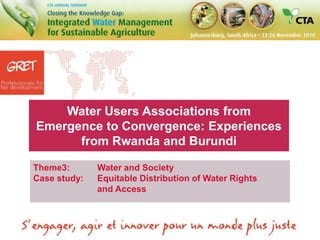 Water Users Associations from Emergence to Convergence: Experiences from Rwanda and Burundi  Theme3: 	Water and Society Case study: 	Equitable Distribution of Water Rights 		and Access 