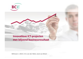 Bilthoven	
  |	
  2010	
  |	
  Eric	
  van	
  der	
  Wolk,	
  Joost	
  van	
  Bilsen	
  
Innova&eve	
  ICT-­‐projecten	
  	
  
met	
  blijvend	
  businessresultaat	
  
 