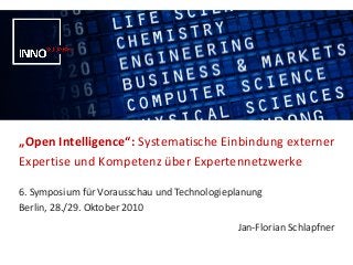 „Open Intelligence“: Systematische Einbindung externer
Expertise und Kompetenz über Expertennetzwerke
6. Symposium für Vorausschau und Technologieplanung
Berlin, 28./29. Oktober 2010
Jan-Florian Schlapfner
 