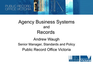 Agency Business Systems
               and
           Records
         Andrew Waugh
Senior Manager, Standards and Policy
  Public Record Office Victoria
 