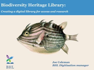 Biodiversity Heritage Library:
Creating a digital library for access and research




                                      Joe Coleman
                                      BHL Digitisation manager
 