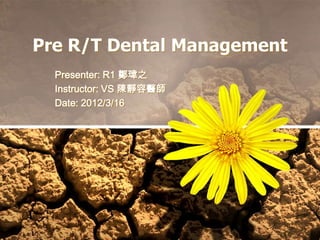 Pre R/T Dental Management
  Presenter: R1 鄭瑋之
  Instructor: VS 陳靜容醫師
  Date: 2012/3/16
 