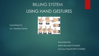 BILLING SYSTEM
Submitted To:
Ms. Adwitiya Sinha
Submitted By:
Akshit Bansal(10104669)
Saumya Tripathi(9910103583)
USING HAND GESTURES
 