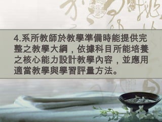4.系所教師於教學準備時能提供完
整之教學大綱，依據科目所能培養
之核心能力設計教學內容，並應用
適當教學與學習評量方法。
 