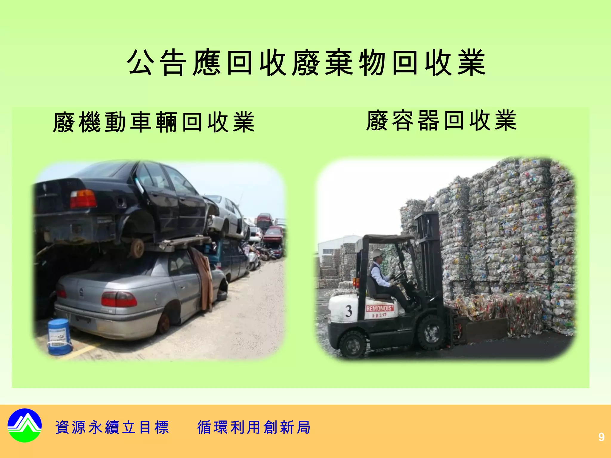 公告應回收廢棄物回收業
廢機動車輛回收業            廢容器回收業




資源永續立目標   循環利用創新局
                             9
 