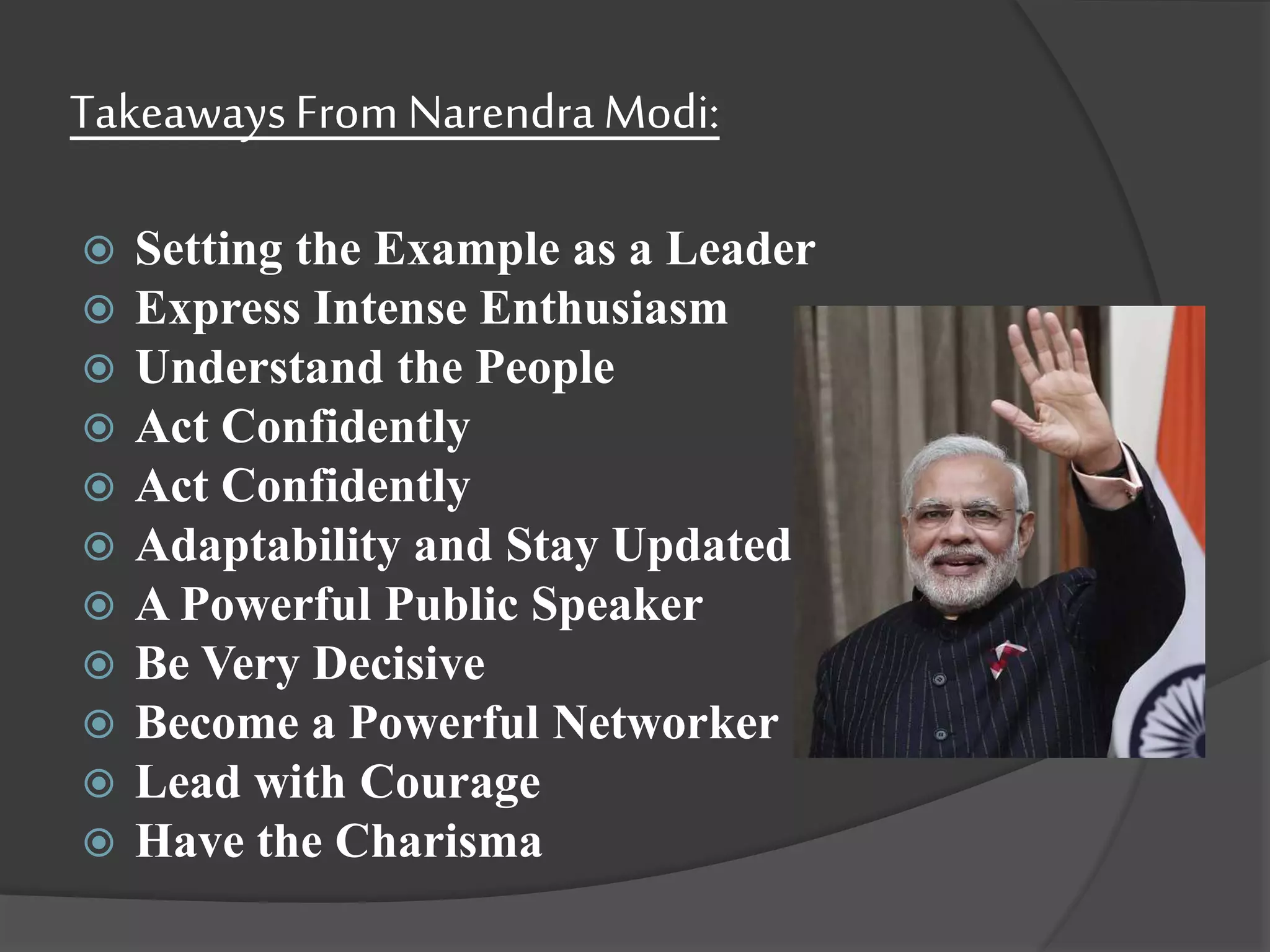 TakeawaysFrom Narendra Modi:
 Setting the Example as a Leader
 Express Intense Enthusiasm
 Understand the People
 Act Confidently
 Act Confidently
 Adaptability and Stay Updated
 A Powerful Public Speaker
 Be Very Decisive
 Become a Powerful Networker
 Lead with Courage
 Have the Charisma
 