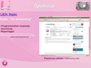 LIEN: Radio A5 Radio  "en streaming"   -  Programmation musicale - Annonces - Reportages Radionomy est une plateforme web permettant aux utilisateurs de créer gratuitement leur propre  webradio . source: www.wikipedia.com Plateforme utilisée:  radionomy.com 
