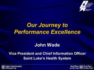 Our Journey to
  Performance Excellence

              John Wade
Vice President and Chief Information Officer
        Saint Luke’s Health System
 