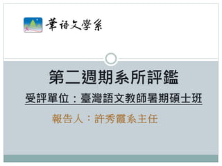 第二週期系所評鑑
受評單位：臺灣語文教師暑期碩士班
  報告人：許秀霞系主任
 