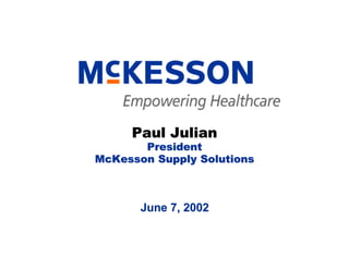 Paul Julian
       President
McKesson Supply Solutions



       June 7, 2002
 