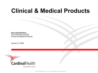 Clinical & Medical Products


Dave Schlotterbeck
Vice Chairman and CEO
Clinical and Medical Products



January 14, 2009




                                © 2009 Cardinal Health, Inc. or one of its subsidiaries. All rights reserved.
 