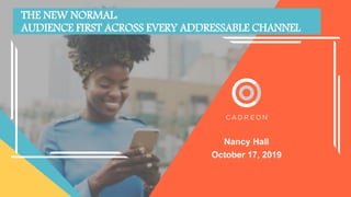 Nancy Hall
October 17, 2019
THE NEW NORMAL:
AUDIENCE FIRST ACROSS EVERY ADDRESSABLE CHANNEL
 