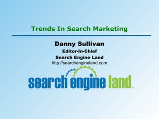 Trends In Search Marketing Danny Sullivan Editor-In-Chief Search Engine Land http://searchengineland.com 