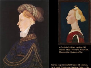 Francia vagy németalföldi festő: Női képmás, 1410 körül. Washington, National Gallery of Art A Castello-Születés mestere: Női arckép, 1450-1460 körül. New York, Metropoli-tan Museum of Art 