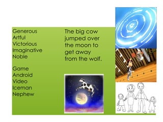 !
Generous
Artful
Victorious
Imaginative
Noble
Game
Android
Video
Iceman
Nephew
The big cow
jumped over
the moon to
get away
from the wolf.
 