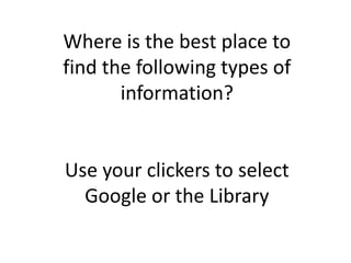 Where is the best place to find the following types of information? Use your clickers to select Google or the Library  