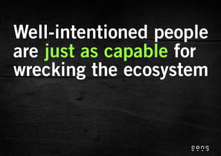 Well-intentioned people
are just as capable for
wrecking the ecosystem
 