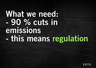 What we need:
- 90 % cuts in
emissions
- this means regulation
 