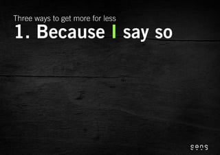 Three ways to get more for less

1. Because I say so
 
