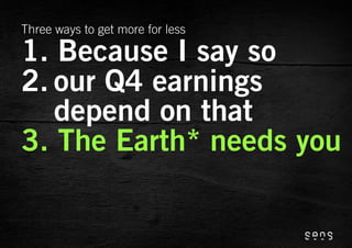Three ways to get more for less

1. Because I say so
2. our Q4 earnings
   depend on that
3. The Earth* needs you
 